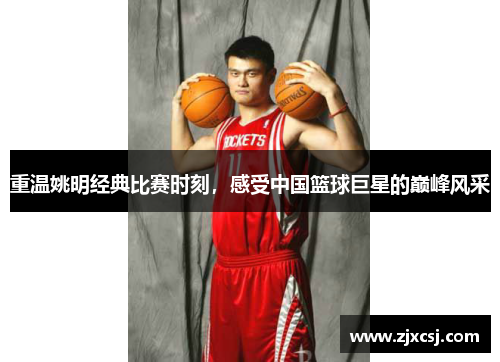 重温姚明经典比赛时刻，感受中国篮球巨星的巅峰风采