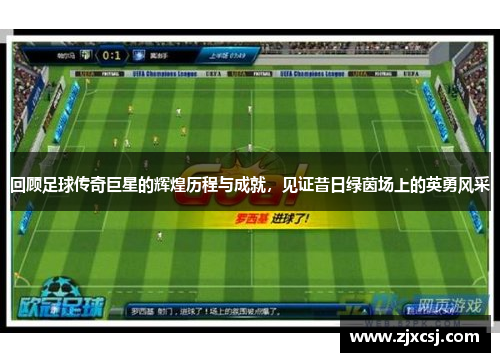 回顾足球传奇巨星的辉煌历程与成就,见证昔日绿茵场上的英勇风采 回顾足球传奇巨星的辉煌历程与成就,见证昔日绿茵场上的英勇风采