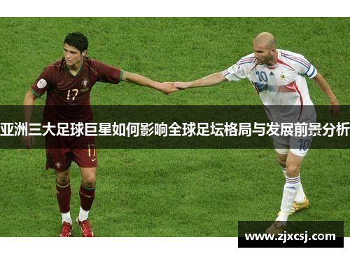 亚洲三大足球巨星如何影响全球足坛格局与发展前景分析