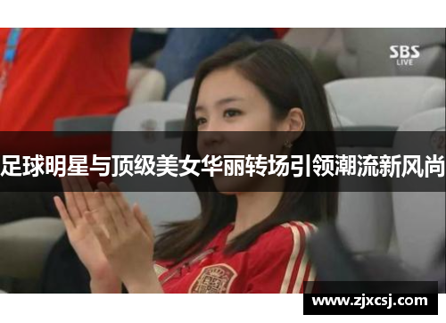 足球明星与顶级美女华丽转场引领潮流新风尚
