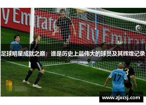 足球明星成就之巅：谁是历史上最伟大的球员及其辉煌记录