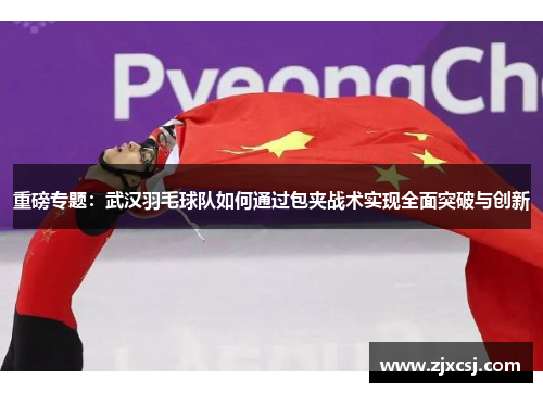 重磅专题：武汉羽毛球队如何通过包夹战术实现全面突破与创新