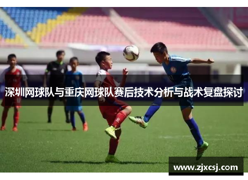 深圳网球队与重庆网球队赛后技术分析与战术复盘探讨