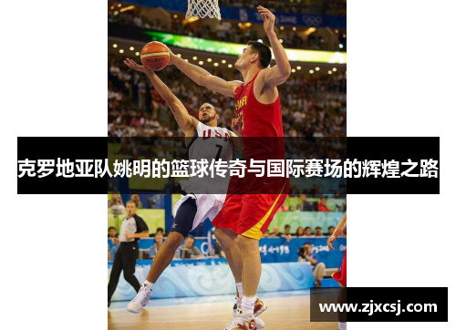 克罗地亚队姚明的篮球传奇与国际赛场的辉煌之路