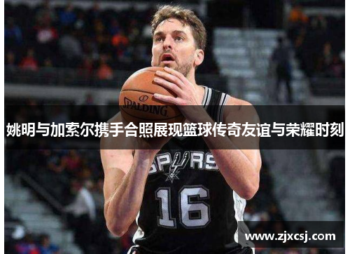 姚明与加索尔携手合照展现篮球传奇友谊与荣耀时刻