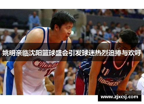 姚明亲临沈阳篮球盛会引发球迷热烈追捧与欢呼