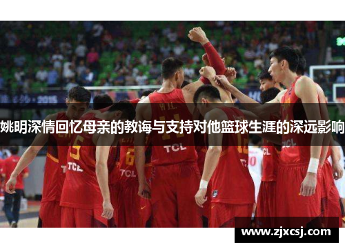 姚明深情回忆母亲的教诲与支持对他篮球生涯的深远影响