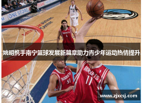 姚明携手南宁篮球发展新篇章助力青少年运动热情提升
