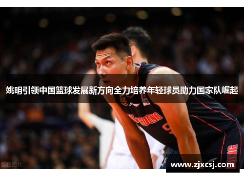 姚明引领中国篮球发展新方向全力培养年轻球员助力国家队崛起