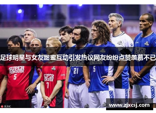 足球明星与女友甜蜜互动引发热议网友纷纷点赞羡慕不已