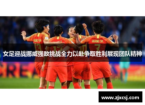 女足迎战挪威强敌挑战全力以赴争取胜利展现团队精神