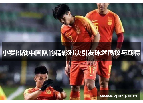 小罗挑战中国队的精彩对决引发球迷热议与期待
