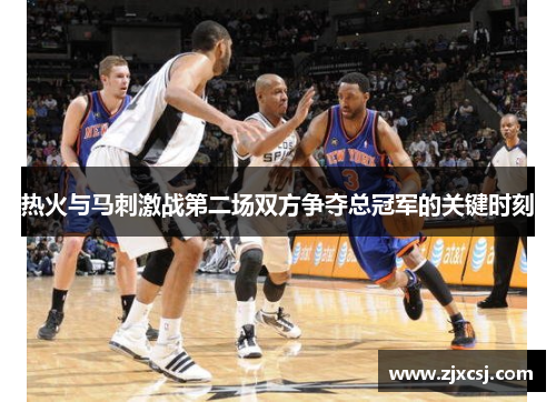 热火与马刺激战第二场双方争夺总冠军的关键时刻