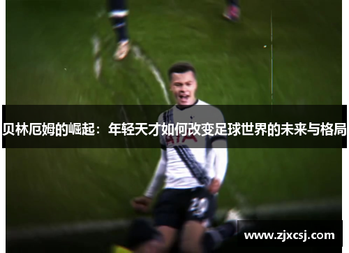 贝林厄姆的崛起：年轻天才如何改变足球世界的未来与格局